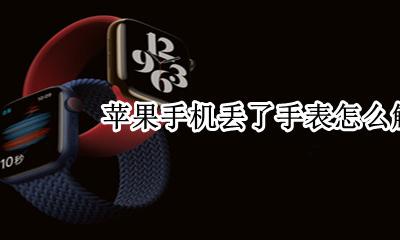 苹果手机丢了手表怎么解绑 苹果手机丢了怎么解除苹果手表