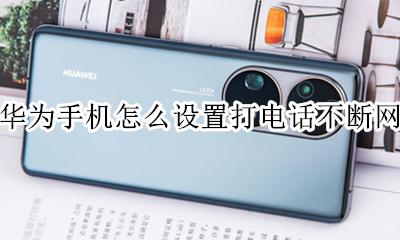 华为怎么接电话不断网 华为手机怎么设置打电话不断网