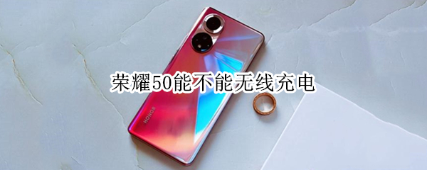 荣耀50能不能无线充电