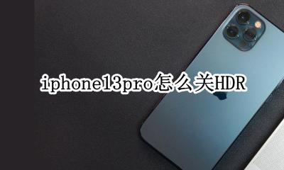 iphone13pro怎么关HDR iphone13pro怎么关闭打开的程序