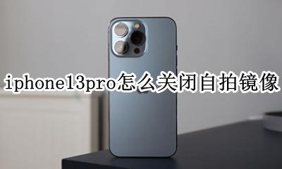 ios13相机镜像怎么取消 iphone13pro怎么关闭自拍镜像