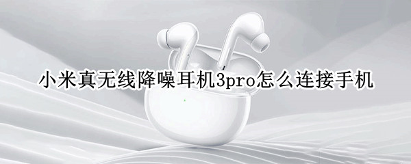 小米真无线降噪耳机3pro怎么连接手机