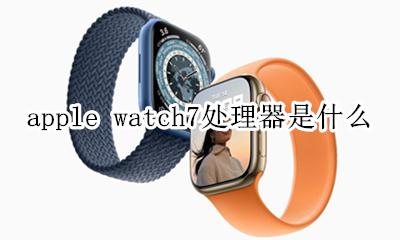苹果7用的是什么处理器 apple watch7处理器是什么