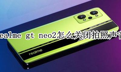 realme真我gt neo2怎么关闭拍照声音 如何关闭拍照声音