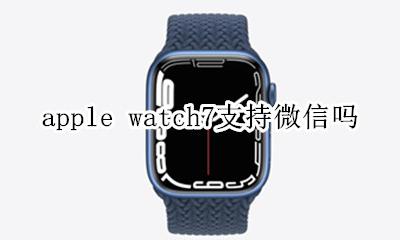 apple watch7支持微信吗 apple watch7可以用微信吗
