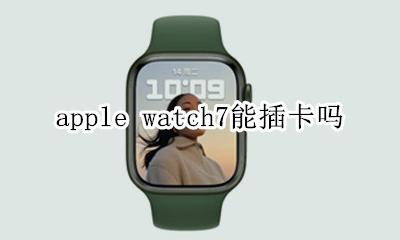 苹果7插卡 apple watch7能插卡吗
