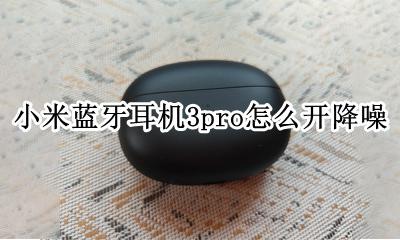 小米蓝牙耳机air降噪怎么开 小米蓝牙耳机3pro怎么开降噪