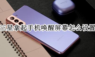 三星手机有智能唤醒功能吗 三星拿起手机唤醒屏幕怎么设置