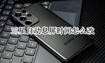 三星自动息屏时间怎么改 三星的息屏时间怎么设置
