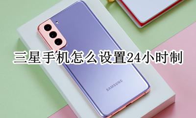 三星手机待机时间怎么设置 三星手机怎么设置24小时制