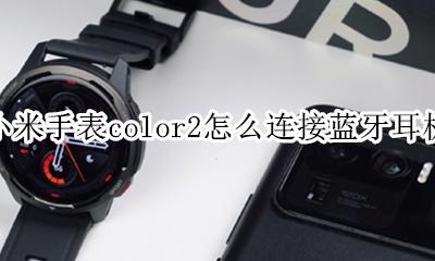 小米手表color连接不上 小米手表color2怎么连接蓝牙耳机