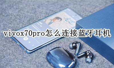 vivox70蓝牙耳机怎么连接手机 vivox70pro怎么连接蓝牙耳机