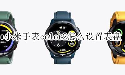 小米手表color怎么调整时间 小米手表color2怎么设置表盘