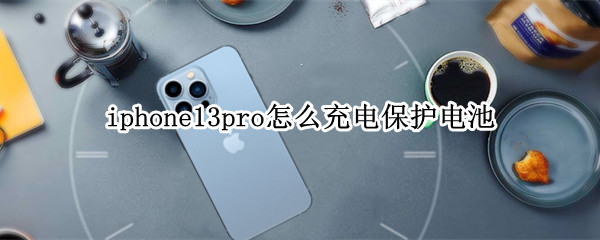 iphone13pro怎么充电保护电池