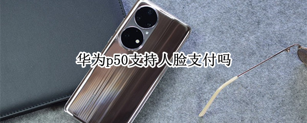 华为p50支持人脸支付吗