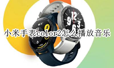 小米手表color2怎么播放音乐 小米手表color音乐功能怎么使用