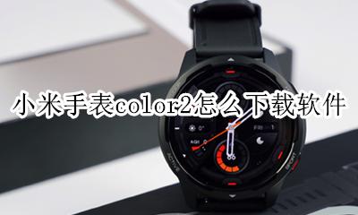 小米手表color2怎么下载软件 小米手表color怎样安装app