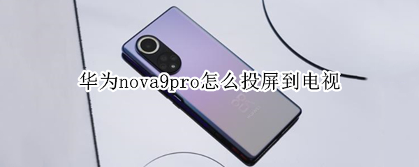华为nova9pro怎么投屏到电视