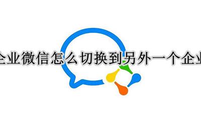 企业微信两个企业怎么互换 企业微信怎么切换到另外一个企业