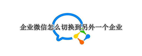 企业微信怎么切换到另外一个企业