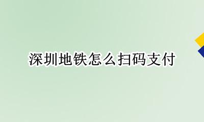 深圳地铁怎么扫码支付 深圳地铁扫码支付怎么用