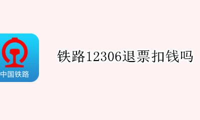 铁路12306退票扣钱吗 12306办理退票扣钱吗