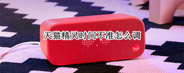 天猫精灵时间不准怎么调