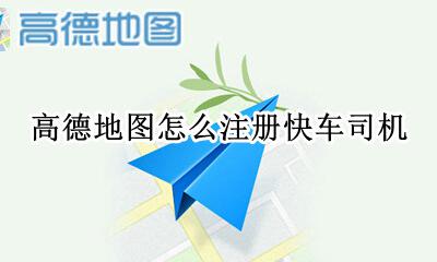 高德地图怎么注册司机? 高德地图怎么注册快车司机