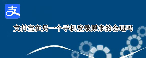 支付宝在另一个手机登录原来的会退吗