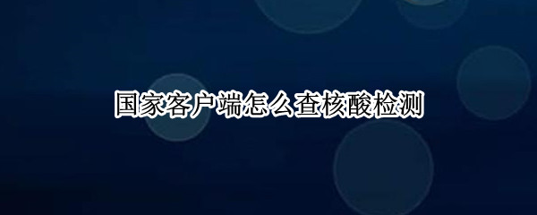 国家客户端怎么查核酸检测