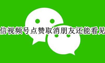微信视频号点赞取消朋友还能看见吗 微信视频号点赞取消了 还能看到吗