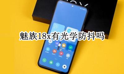 魅族18x有光学防抖吗 魅族18thplus有没有光学防抖