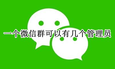 一个微信群最多几个管理员 一个微信群可以有几个管理员