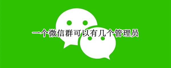 一个微信群可以有几个管理员