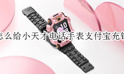 怎么给小天才电话手表支付宝充钱 如何给小天才手表的支付宝里面充钱