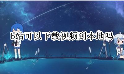 怎么下载b站视频到本地 b站可以下载视频到本地吗