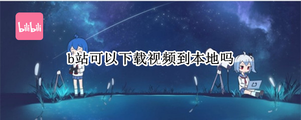 b站可以下载视频到本地吗