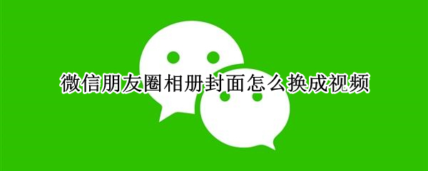 微信朋友圈相册封面怎么换成视频