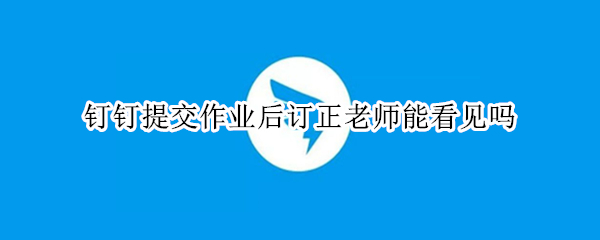 钉钉提交作业后订正老师能看见吗