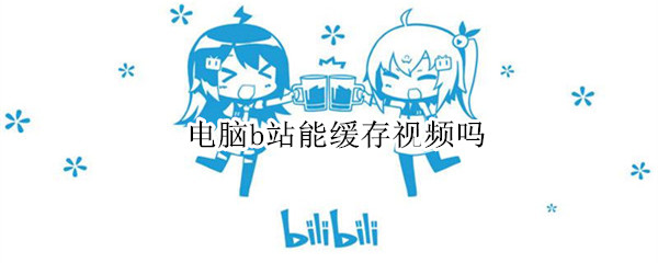 电脑b站能缓存视频吗