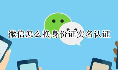 微信怎么换身份证实名认证 如何换身份证实名认证