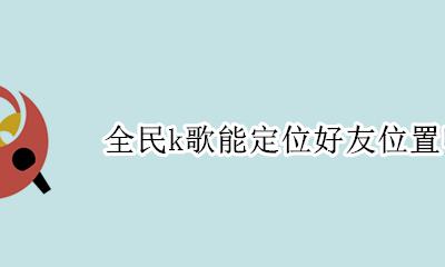 全民k歌能定位好友位置吗 全民k歌能找到对方微信号吗