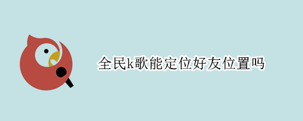 全民k歌能定位好友位置吗
