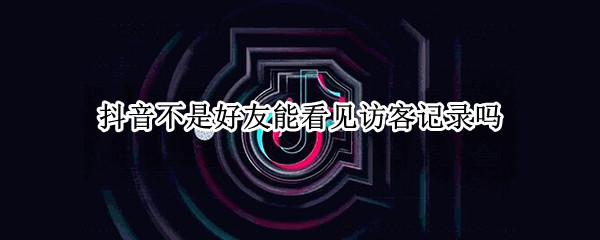 抖音不是好友能看见访客记录吗