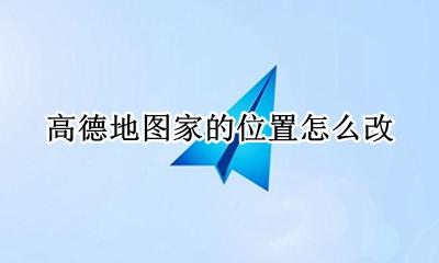 高德地图家的位置怎么改 高德地图可以改自己的位置吗