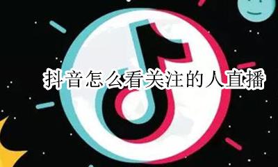 抖音怎么看关注的人直播 抖音在哪里可以看关注的人直播