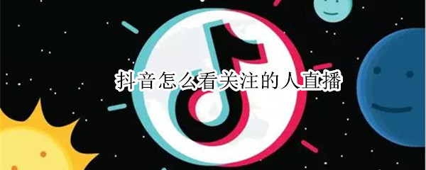 抖音怎么看关注的人直播