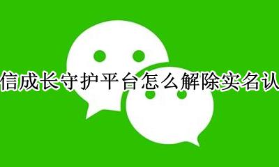 怎么注销成长守护平台实名认证 微信成长守护平台怎么解除实名认证