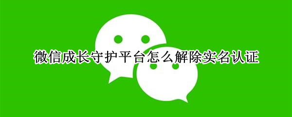 微信成长守护平台怎么解除实名认证