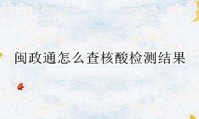 闽政通怎么查核酸检测结果 闽政通如何查核酸检测结果
